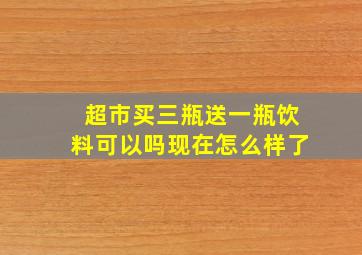 超市买三瓶送一瓶饮料可以吗现在怎么样了