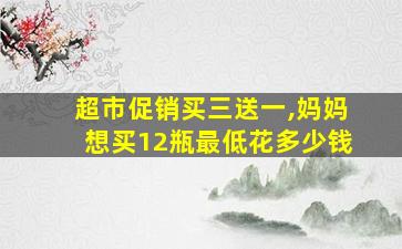 超市促销买三送一,妈妈想买12瓶最低花多少钱