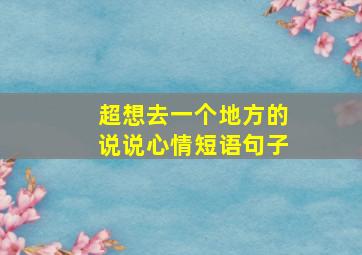 超想去一个地方的说说心情短语句子