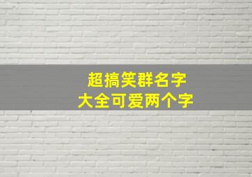 超搞笑群名字大全可爱两个字