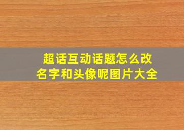 超话互动话题怎么改名字和头像呢图片大全