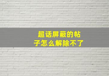 超话屏蔽的帖子怎么解除不了