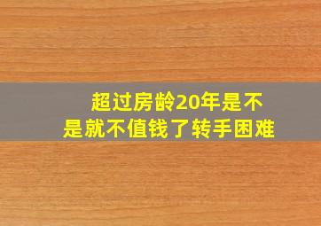 超过房龄20年是不是就不值钱了转手困难