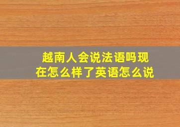 越南人会说法语吗现在怎么样了英语怎么说