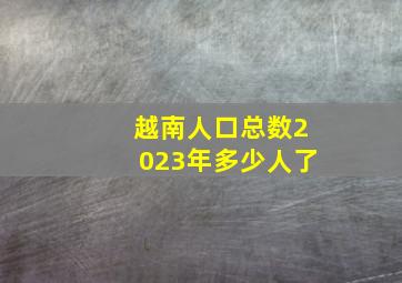 越南人口总数2023年多少人了