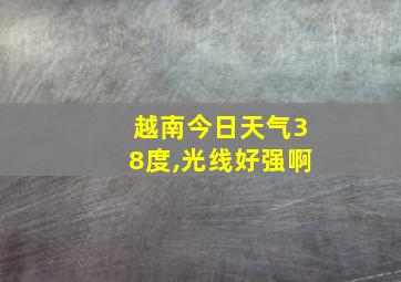 越南今日天气38度,光线好强啊