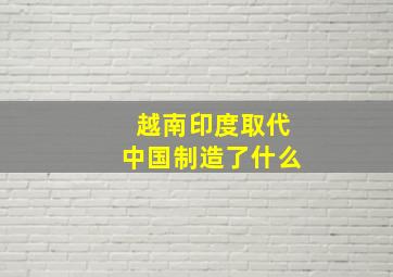 越南印度取代中国制造了什么