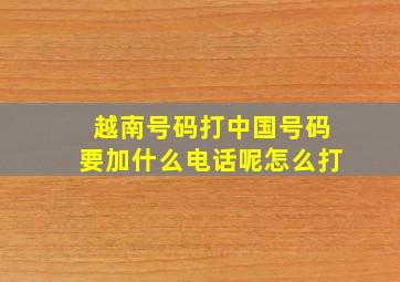 越南号码打中国号码要加什么电话呢怎么打