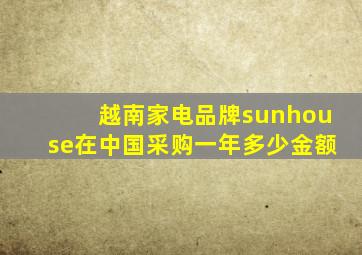 越南家电品牌sunhouse在中国采购一年多少金额