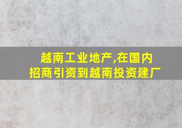 越南工业地产,在国内招商引资到越南投资建厂