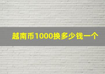 越南币1000换多少钱一个