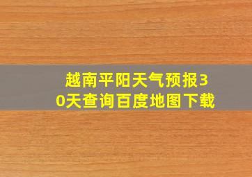 越南平阳天气预报30天查询百度地图下载