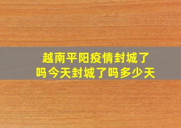 越南平阳疫情封城了吗今天封城了吗多少天