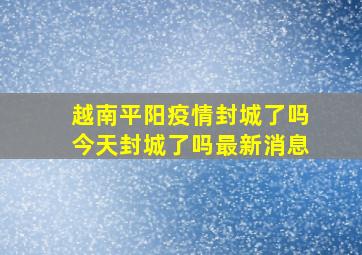 越南平阳疫情封城了吗今天封城了吗最新消息