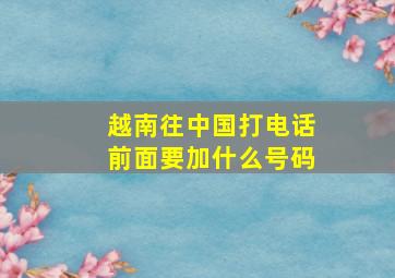 越南往中国打电话前面要加什么号码