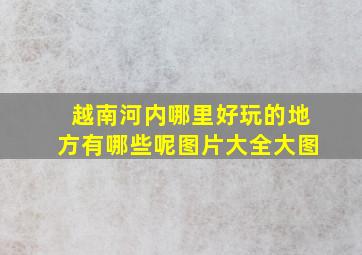 越南河内哪里好玩的地方有哪些呢图片大全大图