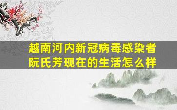 越南河内新冠病毒感染者阮氏芳现在的生活怎么样