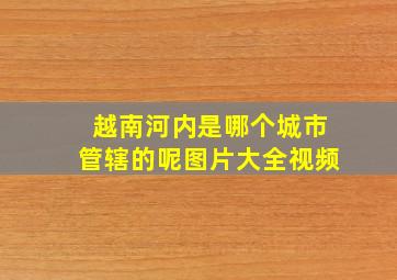 越南河内是哪个城市管辖的呢图片大全视频