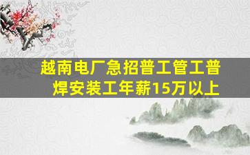 越南电厂急招普工管工普焊安装工年薪15万以上