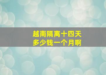 越南隔离十四天多少钱一个月啊