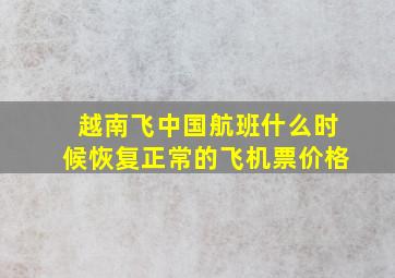 越南飞中国航班什么时候恢复正常的飞机票价格