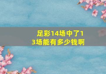 足彩14场中了13场能有多少钱啊