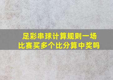 足彩串球计算规则一场比赛买多个比分算中奖吗