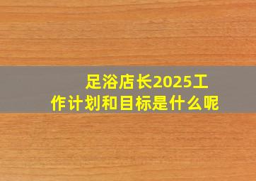 足浴店长2025工作计划和目标是什么呢