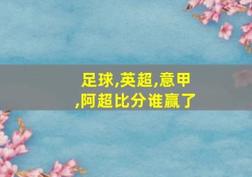 足球,英超,意甲,阿超比分谁赢了