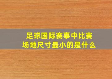 足球国际赛事中比赛场地尺寸最小的是什么