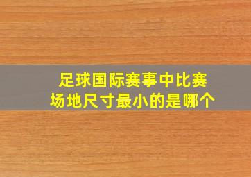 足球国际赛事中比赛场地尺寸最小的是哪个