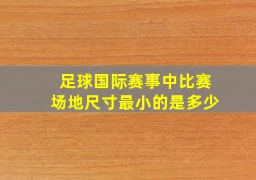 足球国际赛事中比赛场地尺寸最小的是多少