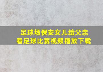 足球场保安女儿给父亲看足球比赛视频播放下载