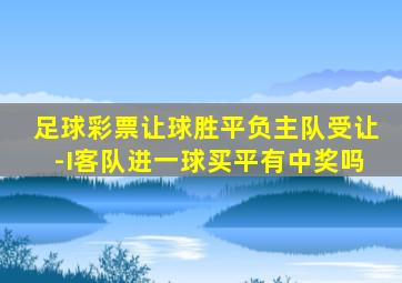 足球彩票让球胜平负主队受让-I客队进一球买平有中奖吗