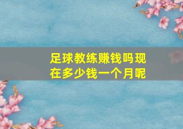 足球教练赚钱吗现在多少钱一个月呢