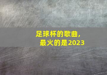 足球杯的歌曲,最火的是2023