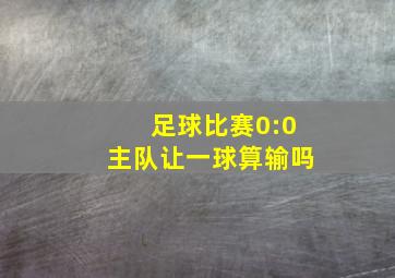 足球比赛0:0主队让一球算输吗