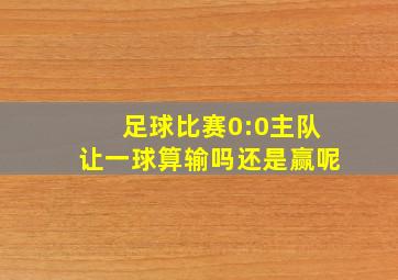 足球比赛0:0主队让一球算输吗还是赢呢