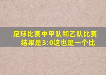 足球比赛中甲队和乙队比赛结果是3:0这也是一个比