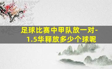 足球比赛中甲队放一对-1.5华释放多少个球呢