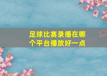 足球比赛录播在哪个平台播放好一点