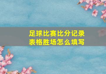 足球比赛比分记录表格胜场怎么填写