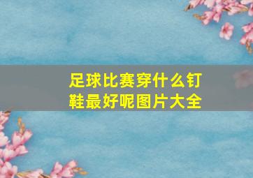 足球比赛穿什么钉鞋最好呢图片大全