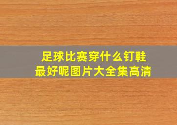 足球比赛穿什么钉鞋最好呢图片大全集高清