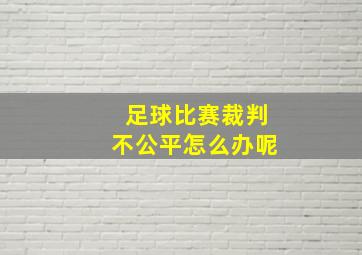 足球比赛裁判不公平怎么办呢