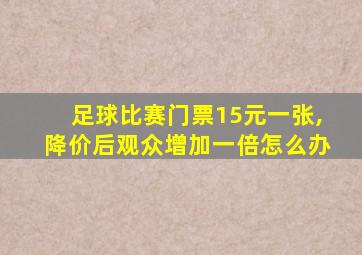 足球比赛门票15元一张,降价后观众增加一倍怎么办