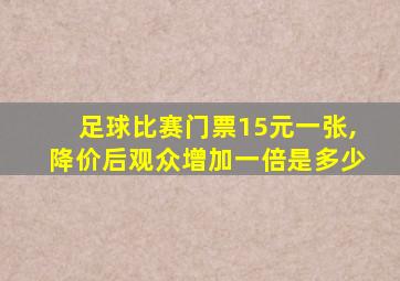 足球比赛门票15元一张,降价后观众增加一倍是多少