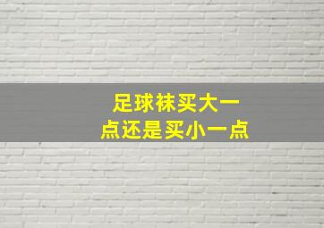 足球袜买大一点还是买小一点