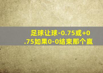 足球让球-0.75或+0.75如果0-0结束那个赢