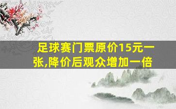 足球赛门票原价15元一张,降价后观众增加一倍